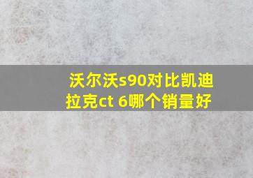 沃尔沃s90对比凯迪拉克ct 6哪个销量好